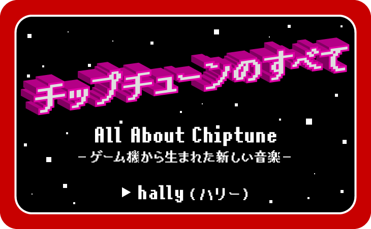 チップチューンのすべて　All About Chiptune　ゲーム機から生まれた新しい音楽　hally